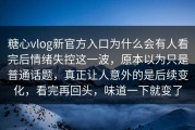 糖心vlog新官方入口为什么会有人看完后情绪失控这一波，原本以为只是普通话题，真正让人意外的是后续变化，看完再回头，味道一下就变了