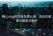 糖心vlog网页版免费火爆，背后的故事与触发点解析