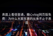 表面上看很普通，糖心vlog网页版免费：为什么大家在意的从来不止于表面