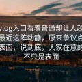 糖心vlog入口看着普通却让人越想越不对最近这阵动静，原来争议点根本不在表面，说到底，大家在意的从来不只是表面