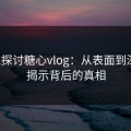 深入探讨糖心vlog：从表面到深层，揭示背后的真相