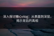 深入探讨糖心vlog：从表面到深层，揭示背后的真相