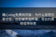 糖心vlog免费网页版：为什么突然引发讨论，你别被表面所骗，背后的真相值得探索