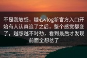 不是我敏感，糖心vlog新官方入口开始有人认真追了之后，整个感觉都变了，越想越不对劲，看到最后才发现前面全想岔了