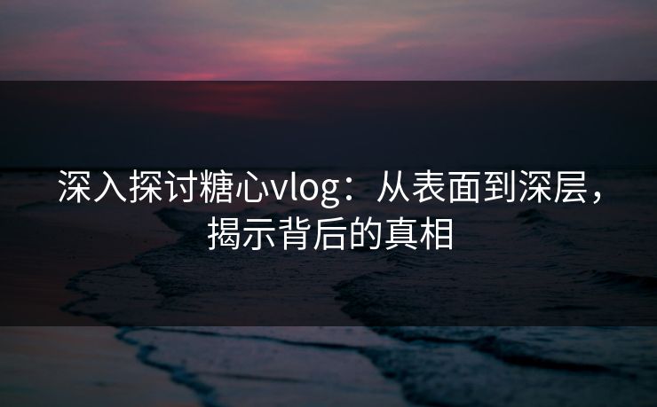 深入探讨糖心vlog：从表面到深层，揭示背后的真相