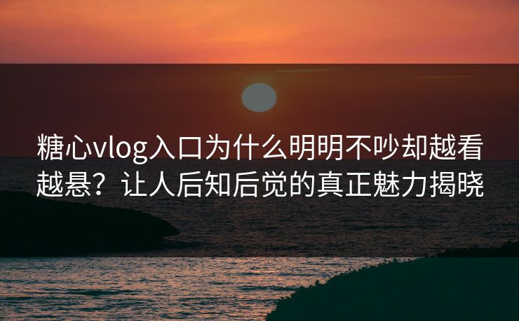糖心vlog入口为什么明明不吵却越看越悬？让人后知后觉的真正魅力揭晓
