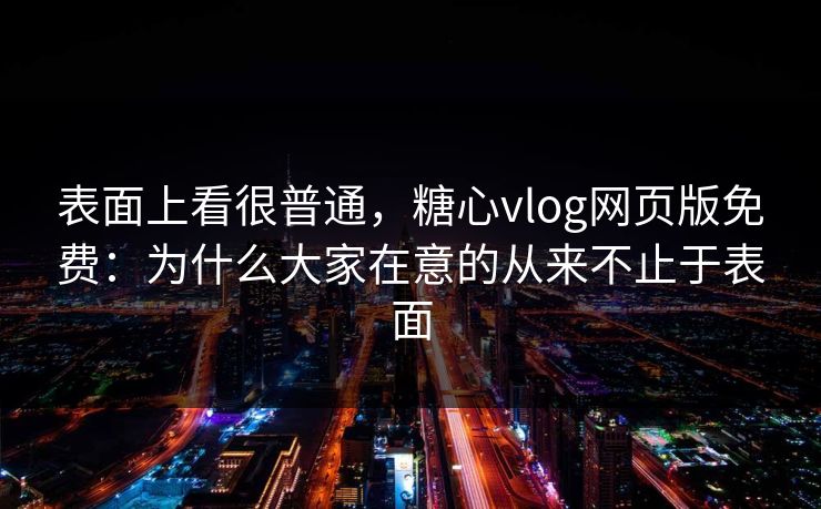 表面上看很普通，糖心vlog网页版免费：为什么大家在意的从来不止于表面