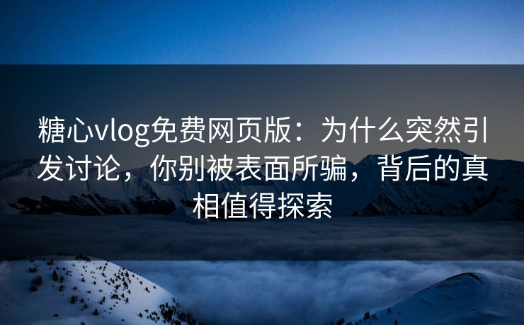 糖心vlog免费网页版：为什么突然引发讨论，你别被表面所骗，背后的真相值得探索