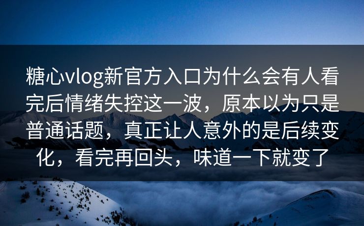 糖心vlog新官方入口为什么会有人看完后情绪失控这一波，原本以为只是普通话题，真正让人意外的是后续变化，看完再回头，味道一下就变了