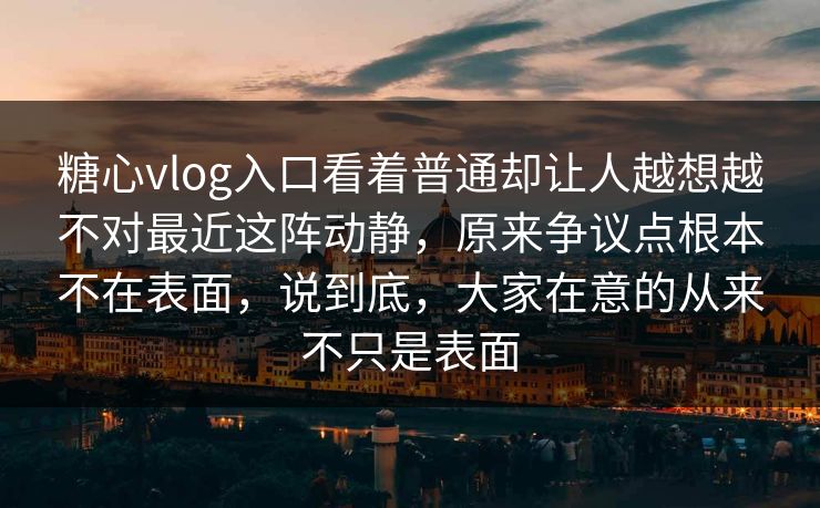 糖心vlog入口看着普通却让人越想越不对最近这阵动静，原来争议点根本不在表面，说到底，大家在意的从来不只是表面