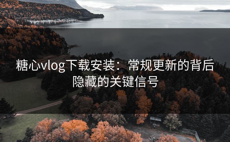 糖心vlog下载安装：常规更新的背后隐藏的关键信号